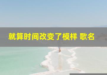 就算时间改变了模样 歌名